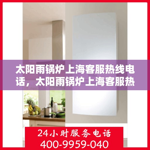 太阳雨锅炉上海客服热线电话，太阳雨锅炉上海客服热线电话一览，专业服务随时在线