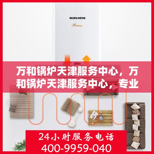 万和锅炉天津服务中心，万和锅炉天津服务中心，专业维修与优质服务并行