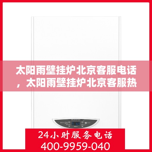 太阳雨壁挂炉北京客服电话，太阳雨壁挂炉北京客服热线及售后服务指南