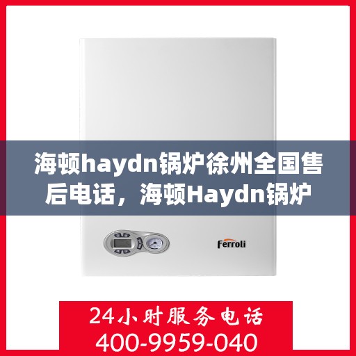 海顿haydn锅炉徐州全国售后电话，海顿Haydn锅炉徐州售后服务热线及全国售后电话汇总