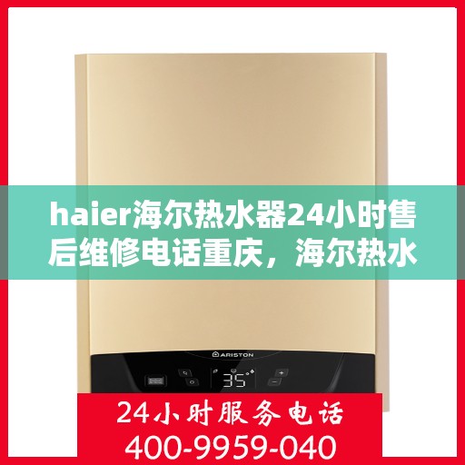 haier海尔热水器24小时售后维修电话重庆，海尔热水器重庆售后维修热线全天候服务，专业解决热水器问题