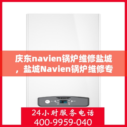 庆东navien锅炉维修盐城，盐城Navien锅炉维修专家——庆东锅炉维修服务
