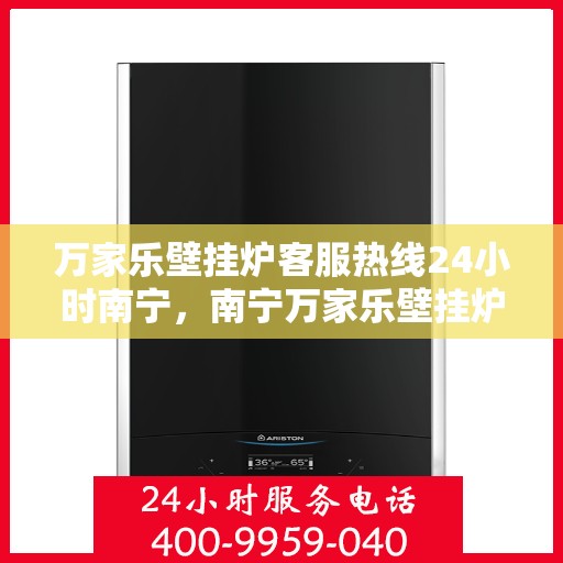 万家乐壁挂炉客服热线24小时南宁，南宁万家乐壁挂炉全天候客服热线，贴心服务随时在线