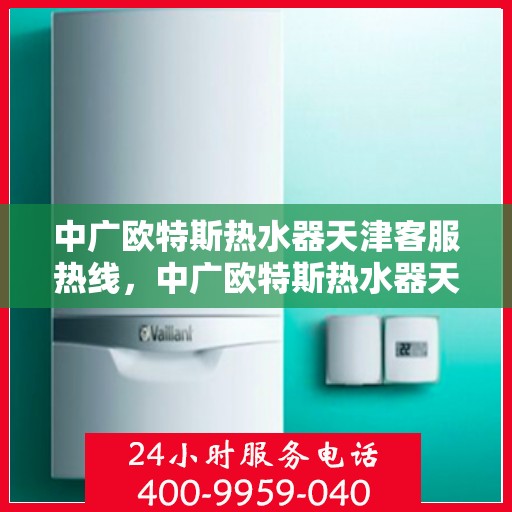 中广欧特斯热水器天津客服热线，中广欧特斯热水器天津客服热线，专业解决您的热水问题