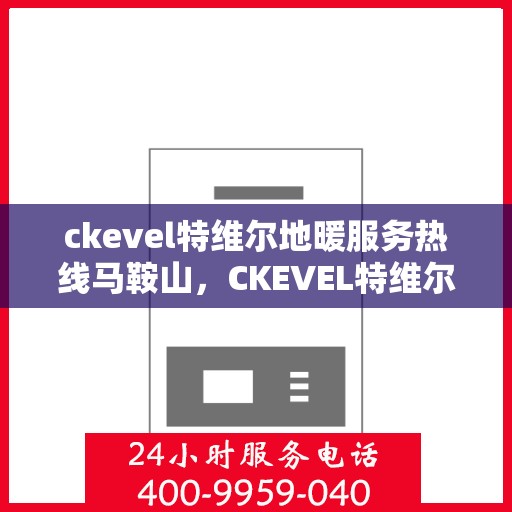 ckevel特维尔地暖服务热线马鞍山，CKEVEL特维尔地暖马鞍山服务热线，专业品质，温暖您的生活