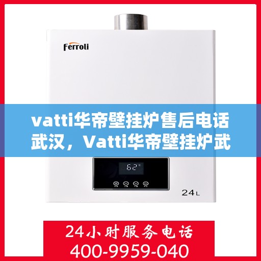 vatti华帝壁挂炉售后电话武汉，Vatti华帝壁挂炉武汉售后服务中心电话专业服务解析