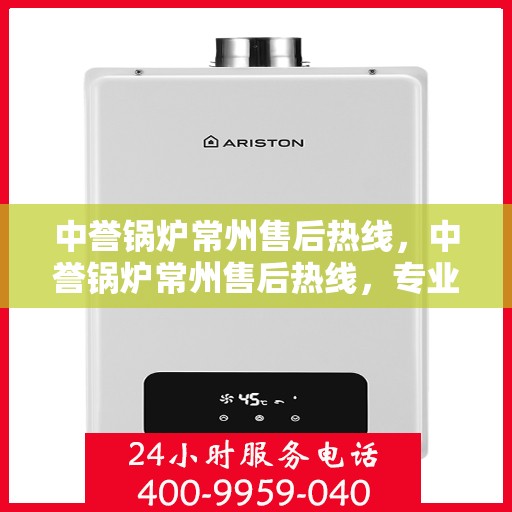 中誉锅炉常州售后热线，中誉锅炉常州售后热线，专业维修，贴心服务，一站式解决您的锅炉问题