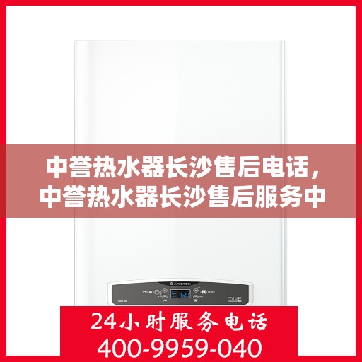 中誉热水器长沙售后电话，中誉热水器长沙售后服务中心联系电话及服务一览