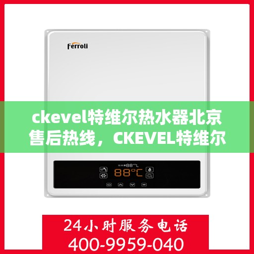 ckevel特维尔热水器北京售后热线，CKEVEL特维尔热水器北京售后服务热线全解析