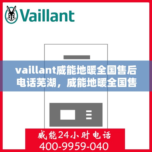 vaillant威能地暖全国售后电话芜湖，威能地暖全国售后热线服务，芜湖地区专业维修支持