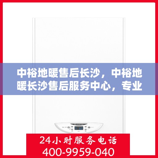 中裕地暖售后长沙，中裕地暖长沙售后服务中心，专业、高效的售后服务体验