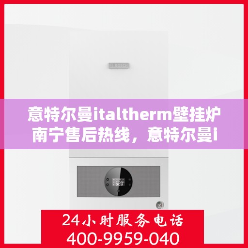 意特尔曼italtherm壁挂炉南宁售后热线，意特尔曼italtherm壁挂炉南宁售后热线服务指南