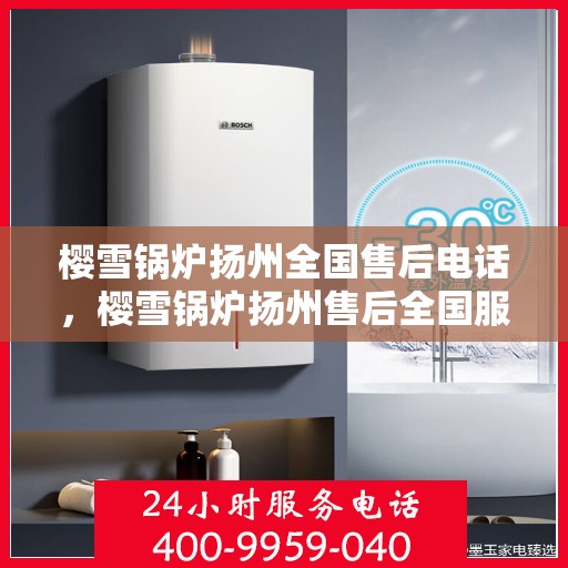 樱雪锅炉扬州全国售后电话，樱雪锅炉扬州售后全国服务热线公布