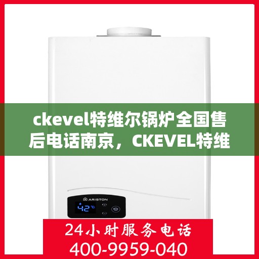 ckevel特维尔锅炉全国售后电话南京，CKEVEL特维尔锅炉全国售后电话南京服务网点——专业售后，贴心服务