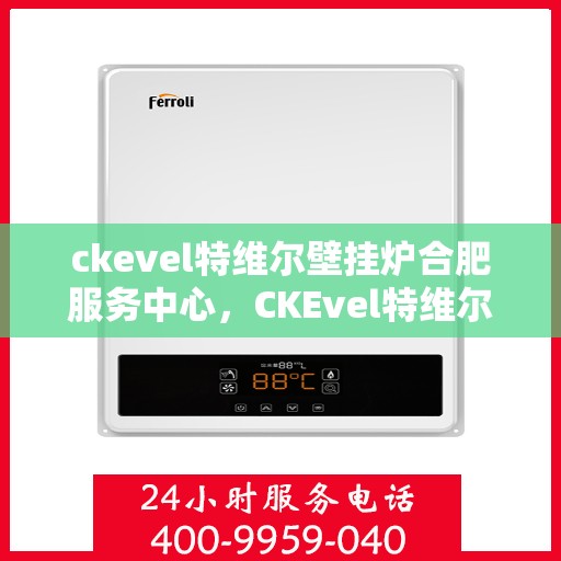 ckevel特维尔壁挂炉合肥服务中心，CKEvel特维尔壁挂炉合肥服务中心，专业维修与优质服务