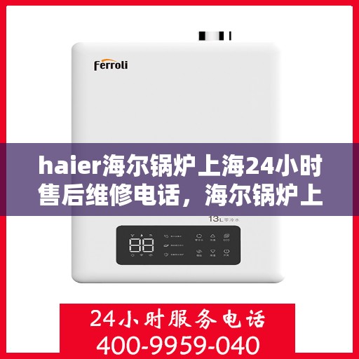 haier海尔锅炉上海24小时售后维修电话，海尔锅炉上海全天候售后维修服务热线，专业快速响应