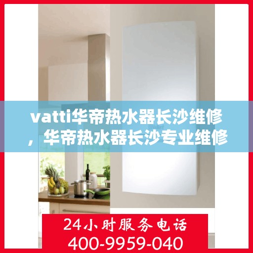 vatti华帝热水器长沙维修，华帝热水器长沙专业维修服务团队