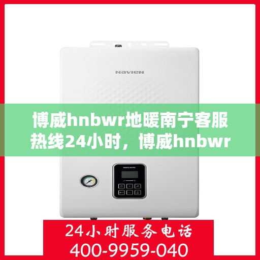 博威hnbwr地暖南宁客服热线24小时，博威hnbwr地暖南宁全天候客服热线支持