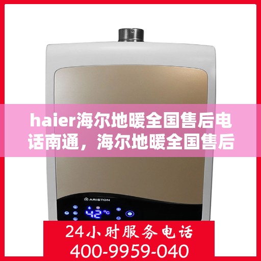 haier海尔地暖全国售后电话南通，海尔地暖全国售后电话在南通，专业维修、咨询与服务的热线
