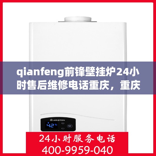 qianfeng前锋壁挂炉24小时售后维修电话重庆，重庆前锋壁挂炉全天候售后维修热线及解决方案