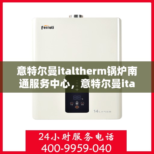意特尔曼italtherm锅炉南通服务中心，意特尔曼italtherm锅炉南通专业服务中心，高效服务，温暖您的生活