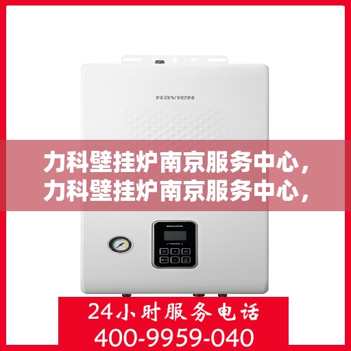 力科壁挂炉南京服务中心，力科壁挂炉南京服务中心，专业维修与优质服务并重