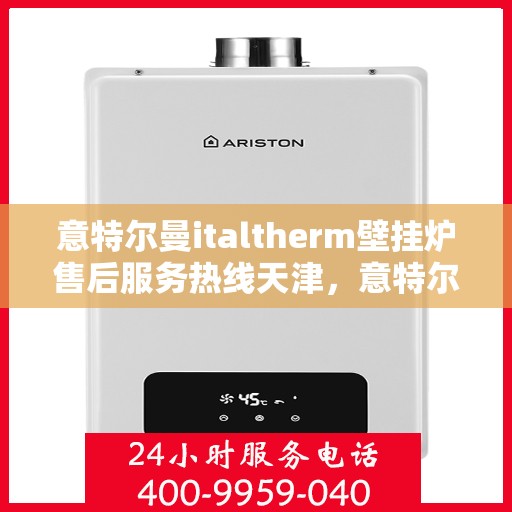 意特尔曼italtherm壁挂炉售后服务热线天津，意特尔曼italtherm壁挂炉天津售后服务热线及维修指南