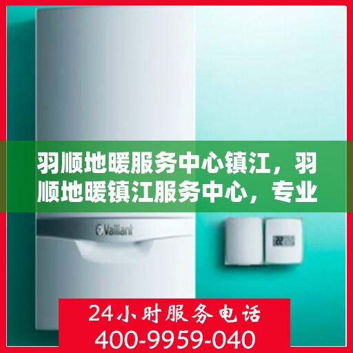羽顺地暖服务中心镇江，羽顺地暖镇江服务中心，专业温暖您的生活