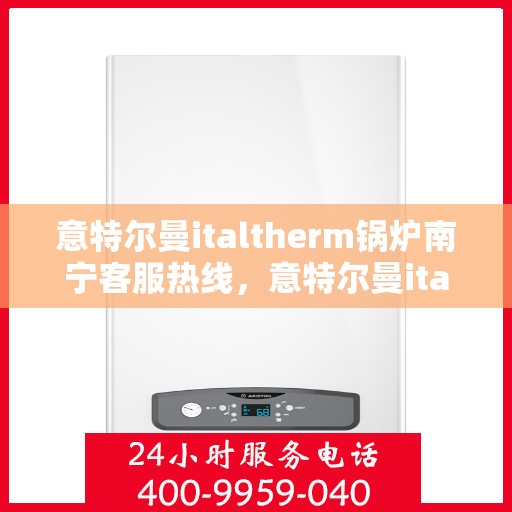 意特尔曼italtherm锅炉南宁客服热线，意特尔曼italtherm锅炉南宁客服热线——专业支持与解决方案的纽带