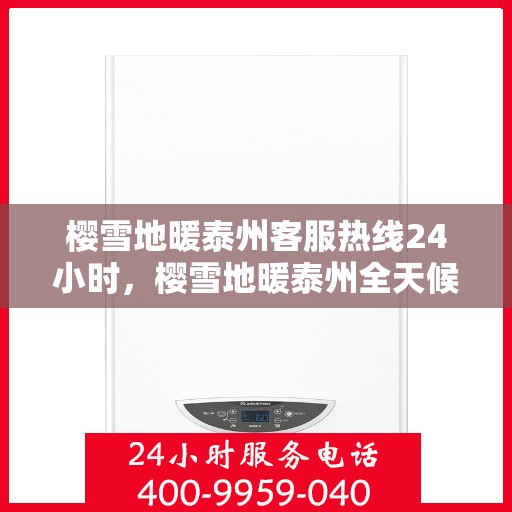樱雪地暖泰州客服热线24小时，樱雪地暖泰州全天候客服热线，温暖服务不打烊
