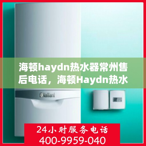 海顿haydn热水器常州售后电话，海顿Haydn热水器常州售后服务中心联系电话