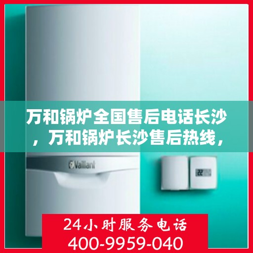 万和锅炉全国售后电话长沙，万和锅炉长沙售后热线，专业维修，全国售后电话一键解决！