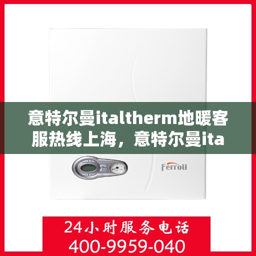 意特尔曼italtherm地暖客服热线上海，意特尔曼italtherm地暖上海客服热线详解