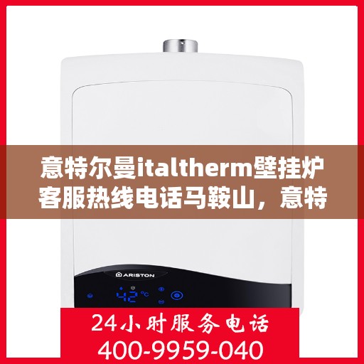 意特尔曼italtherm壁挂炉客服热线电话马鞍山，意特尔曼italtherm壁挂炉马鞍山客服热线电话及维修服务指南
