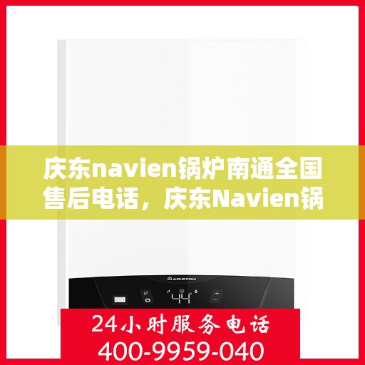 庆东navien锅炉南通全国售后电话，庆东Navien锅炉南通全国售后热线及维修服务解析