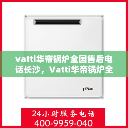 vatti华帝锅炉全国售后电话长沙，Vatti华帝锅炉全国售后电话在长沙的服务指南
