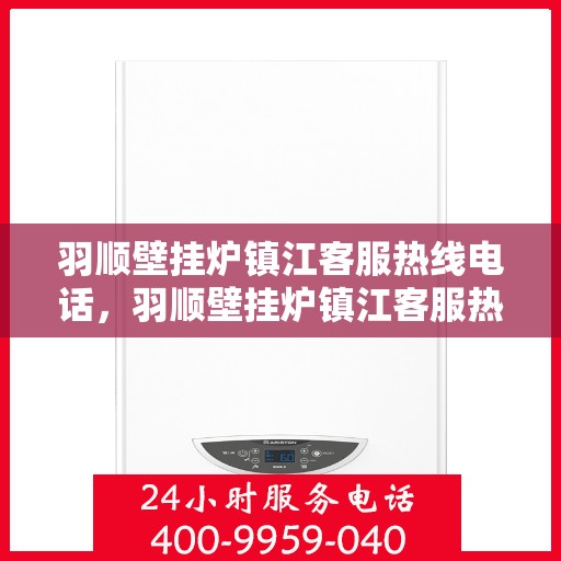 羽顺壁挂炉镇江客服热线电话，羽顺壁挂炉镇江客服热线，专业解答，贴心服务