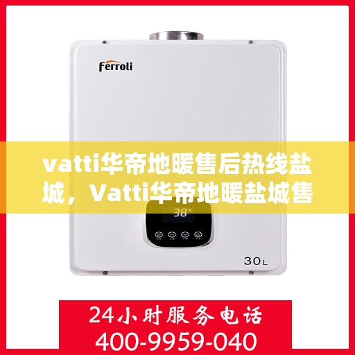 vatti华帝地暖售后热线盐城，Vatti华帝地暖盐城售后热线及服务一览