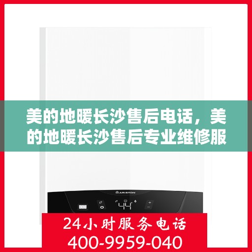 美的地暖长沙售后电话，美的地暖长沙售后专业维修服务电话