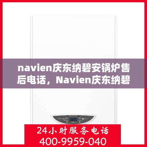 navien庆东纳碧安锅炉售后电话，Navien庆东纳碧安锅炉售后电话及维修服务指南