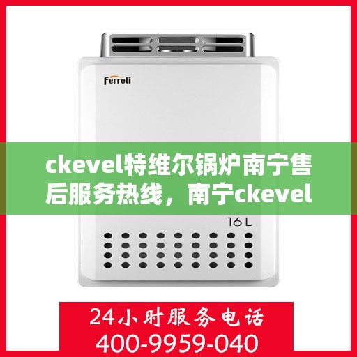ckevel特维尔锅炉南宁售后服务热线，南宁ckevel特维尔锅炉售后服务热线，专业团队为您提供全方位服务支持