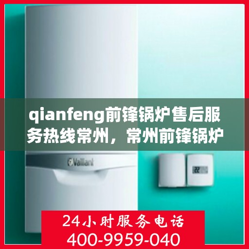 qianfeng前锋锅炉售后服务热线常州，常州前锋锅炉售后服务热线及专业维修团队解析