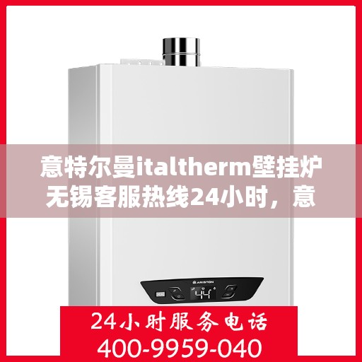 意特尔曼italtherm壁挂炉无锡客服热线24小时，意特尔曼italtherm壁挂炉无锡客服热线全天候服务，温暖无忧！