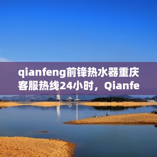 qianfeng前锋热水器重庆客服热线24小时，Qianfeng前锋热水器重庆全天候客服热线，温暖服务不打烊