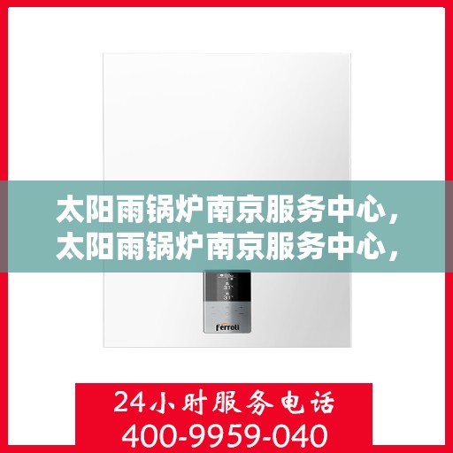 太阳雨锅炉南京服务中心，太阳雨锅炉南京服务中心，专业维护与高效服务引领行业先锋