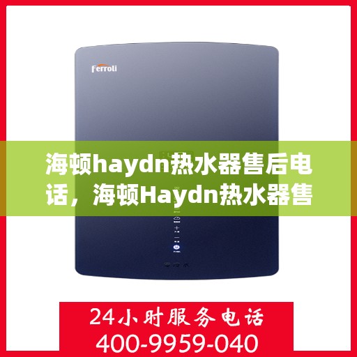 海顿haydn热水器售后电话，海顿Haydn热水器售后服务热线及电话支持指南