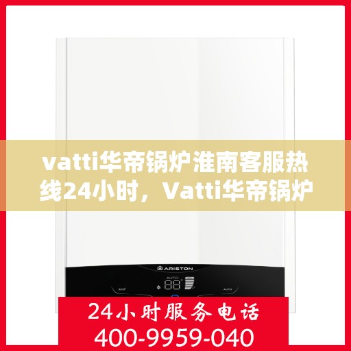 vatti华帝锅炉淮南客服热线24小时，Vatti华帝锅炉淮南全天候客服热线，贴心服务随时在线