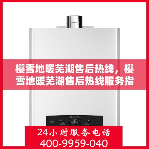 樱雪地暖芜湖售后热线，樱雪地暖芜湖售后热线服务指南