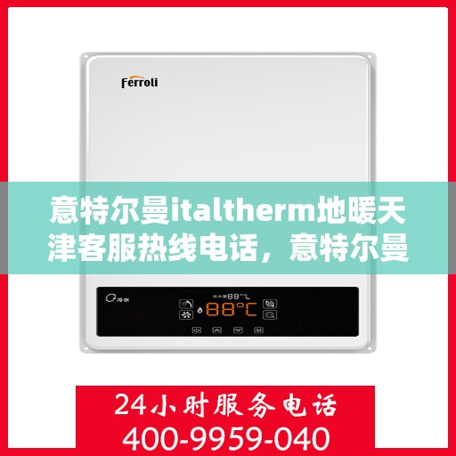 意特尔曼italtherm地暖天津客服热线电话，意特尔曼italtherm地暖天津客服热线详解，专业品质，贴心服务就在电话之间