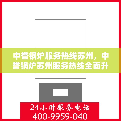 中誉锅炉服务热线苏州，中誉锅炉苏州服务热线全面升级，专业解答您的需求与疑问